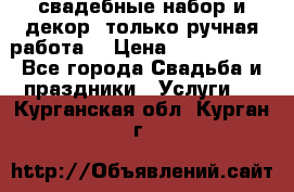 свадебные набор и декор (только ручная работа) › Цена ­ 3000-4000 - Все города Свадьба и праздники » Услуги   . Курганская обл.,Курган г.